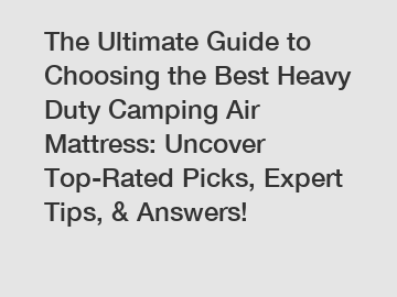 The Ultimate Guide to Choosing the Best Heavy Duty Camping Air Mattress: Uncover Top-Rated Picks, Expert Tips, & Answers!
