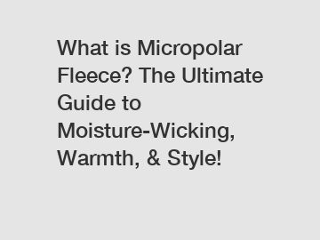 What is Micropolar Fleece? The Ultimate Guide to Moisture-Wicking, Warmth, & Style!