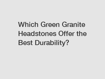 Which Green Granite Headstones Offer the Best Durability?