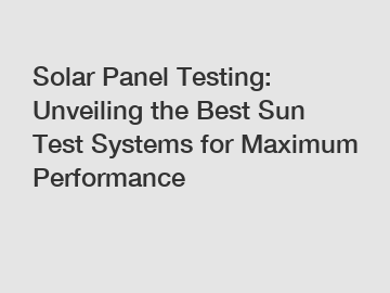 Solar Panel Testing: Unveiling the Best Sun Test Systems for Maximum Performance