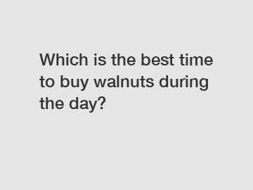 Which is the best time to buy walnuts during the day?