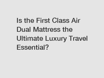 Is the First Class Air Dual Mattress the Ultimate Luxury Travel Essential?