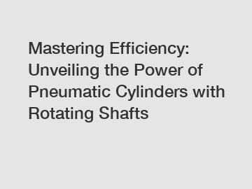 Mastering Efficiency: Unveiling the Power of Pneumatic Cylinders with Rotating Shafts