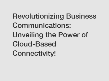 Revolutionizing Business Communications: Unveiling the Power of Cloud-Based Connectivity!