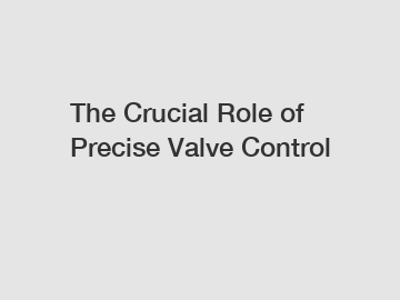 The Crucial Role of Precise Valve Control