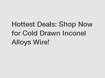 Hottest Deals: Shop Now for Cold Drawn Inconel Alloys Wire!