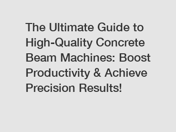 The Ultimate Guide to High-Quality Concrete Beam Machines: Boost Productivity & Achieve Precision Results!