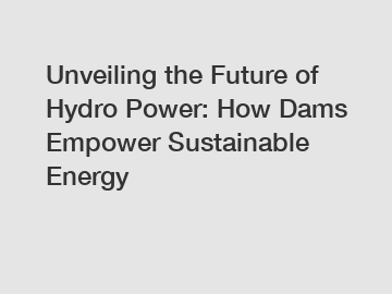 Unveiling the Future of Hydro Power: How Dams Empower Sustainable Energy