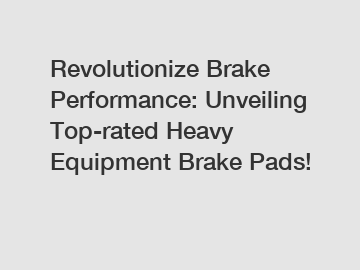 Revolutionize Brake Performance: Unveiling Top-rated Heavy Equipment Brake Pads!
