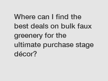 Where can I find the best deals on bulk faux greenery for the ultimate purchase stage décor?