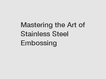 Mastering the Art of Stainless Steel Embossing