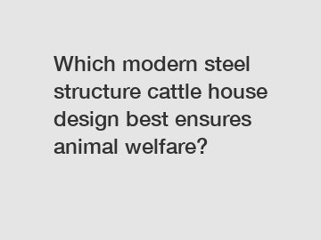 Which modern steel structure cattle house design best ensures animal welfare?