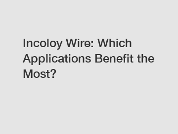 Incoloy Wire: Which Applications Benefit the Most?