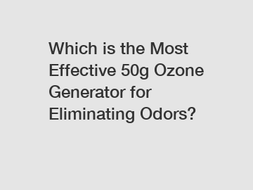 Which is the Most Effective 50g Ozone Generator for Eliminating Odors?