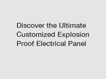 Discover the Ultimate Customized Explosion Proof Electrical Panel