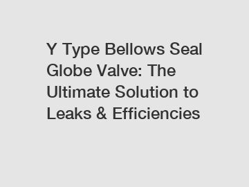 Y Type Bellows Seal Globe Valve: The Ultimate Solution to Leaks & Efficiencies