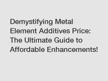 Demystifying Metal Element Additives Price: The Ultimate Guide to Affordable Enhancements!