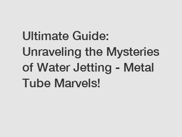 Ultimate Guide: Unraveling the Mysteries of Water Jetting - Metal Tube Marvels!