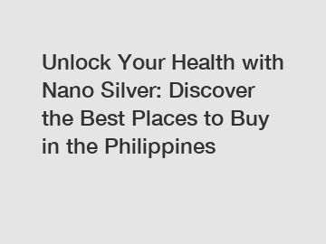 Unlock Your Health with Nano Silver: Discover the Best Places to Buy in the Philippines