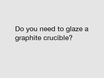 Do you need to glaze a graphite crucible?