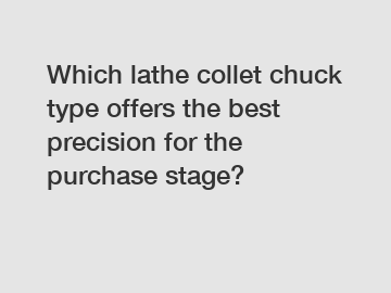 Which lathe collet chuck type offers the best precision for the purchase stage?