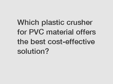 Which plastic crusher for PVC material offers the best cost-effective solution?