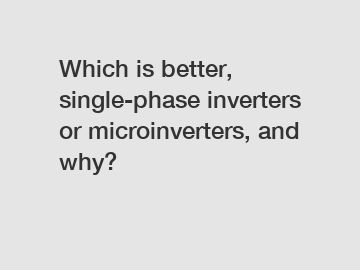 Which is better, single-phase inverters or microinverters, and why?