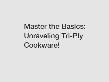 Master the Basics: Unraveling Tri-Ply Cookware!