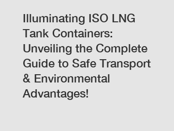 Illuminating ISO LNG Tank Containers: Unveiling the Complete Guide to Safe Transport & Environmental Advantages!