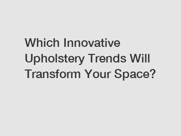 Which Innovative Upholstery Trends Will Transform Your Space?