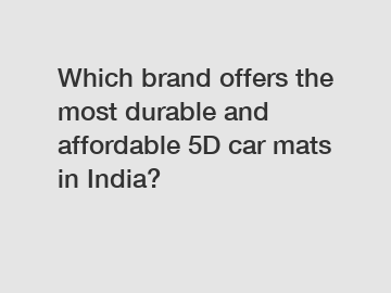 Which brand offers the most durable and affordable 5D car mats in India?