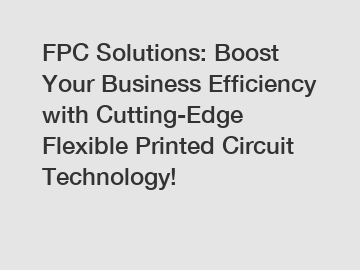 FPC Solutions: Boost Your Business Efficiency with Cutting-Edge Flexible Printed Circuit Technology!