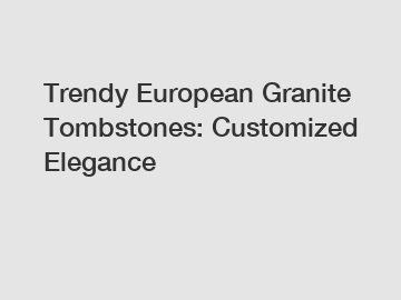 Trendy European Granite Tombstones: Customized Elegance