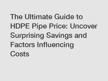 The Ultimate Guide to HDPE Pipe Price: Uncover Surprising Savings and Factors Influencing Costs