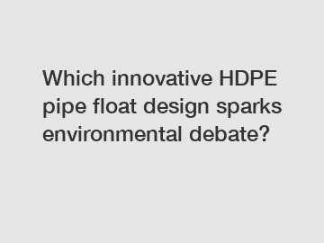 Which innovative HDPE pipe float design sparks environmental debate?