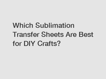 Which Sublimation Transfer Sheets Are Best for DIY Crafts?