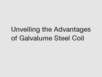 Unveiling the Advantages of Galvalume Steel Coil