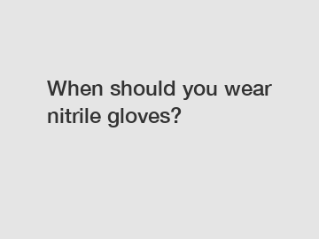 When should you wear nitrile gloves?