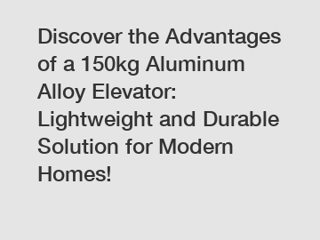 Discover the Advantages of a 150kg Aluminum Alloy Elevator: Lightweight and Durable Solution for Modern Homes!