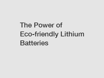 The Power of Eco-friendly Lithium Batteries