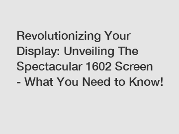 Revolutionizing Your Display: Unveiling The Spectacular 1602 Screen - What You Need to Know!