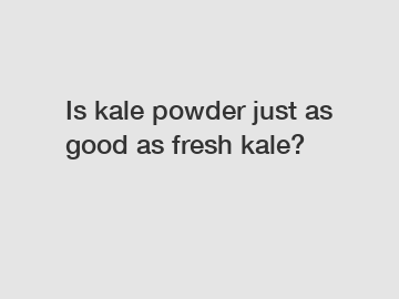 Is kale powder just as good as fresh kale?