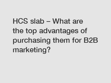 HCS slab – What are the top advantages of purchasing them for B2B marketing?