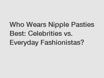 Who Wears Nipple Pasties Best: Celebrities vs. Everyday Fashionistas?