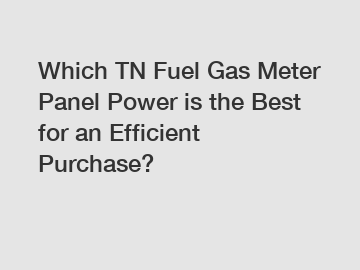 Which TN Fuel Gas Meter Panel Power is the Best for an Efficient Purchase?