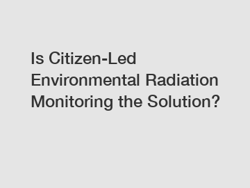 Is Citizen-Led Environmental Radiation Monitoring the Solution?