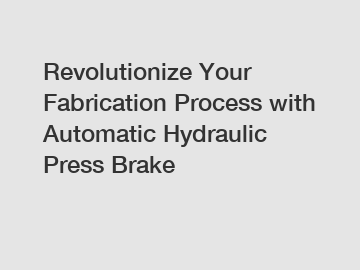 Revolutionize Your Fabrication Process with Automatic Hydraulic Press Brake