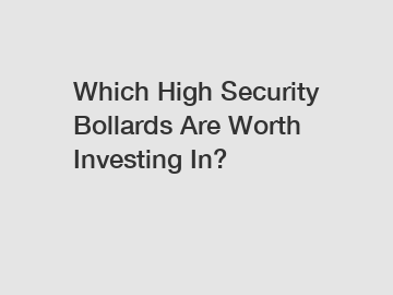 Which High Security Bollards Are Worth Investing In?