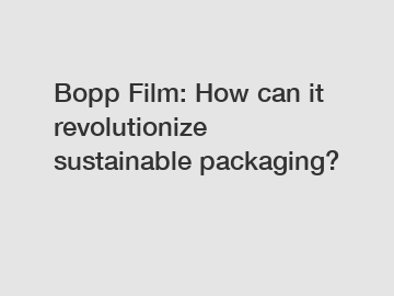 Bopp Film: How can it revolutionize sustainable packaging?