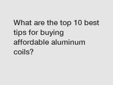 What are the top 10 best tips for buying affordable aluminum coils?